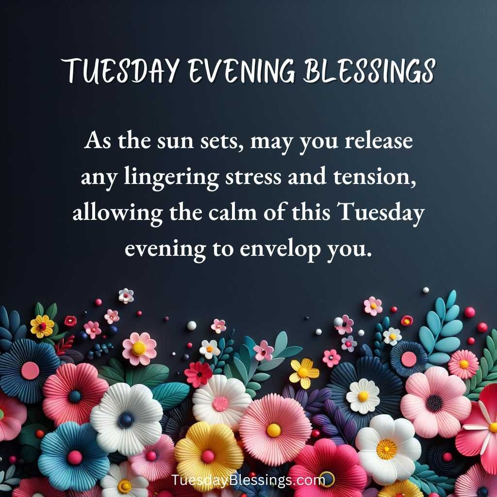 As the sun sets, may you release any lingering stress and tension, allowing the calm of this Tuesday evening to envelop you.