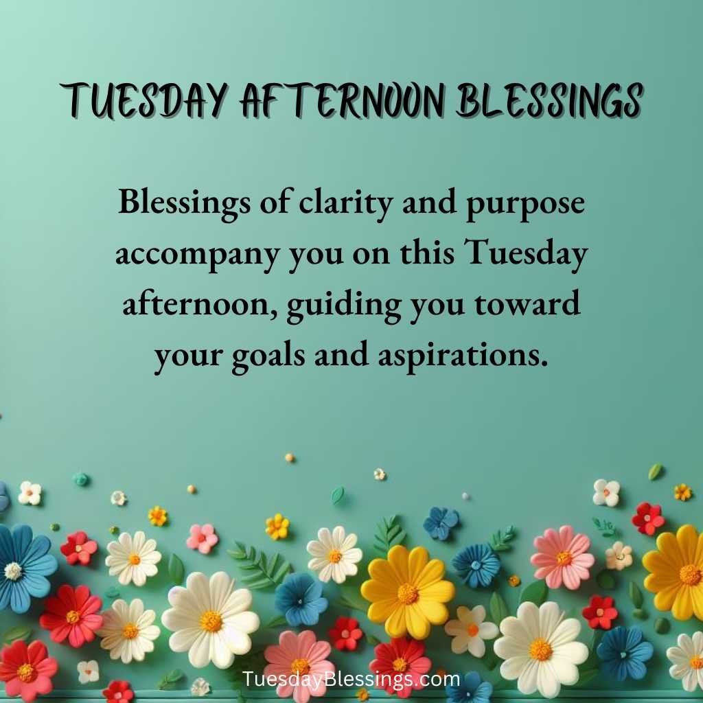 Blessings of clarity and purpose accompany you on this Tuesday afternoon, guiding you toward your goals and aspirations.