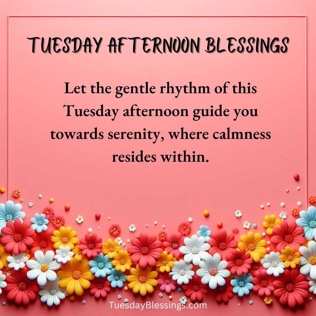 Let the gentle rhythm of this Tuesday afternoon guide you towards serenity, where calmness resides within.