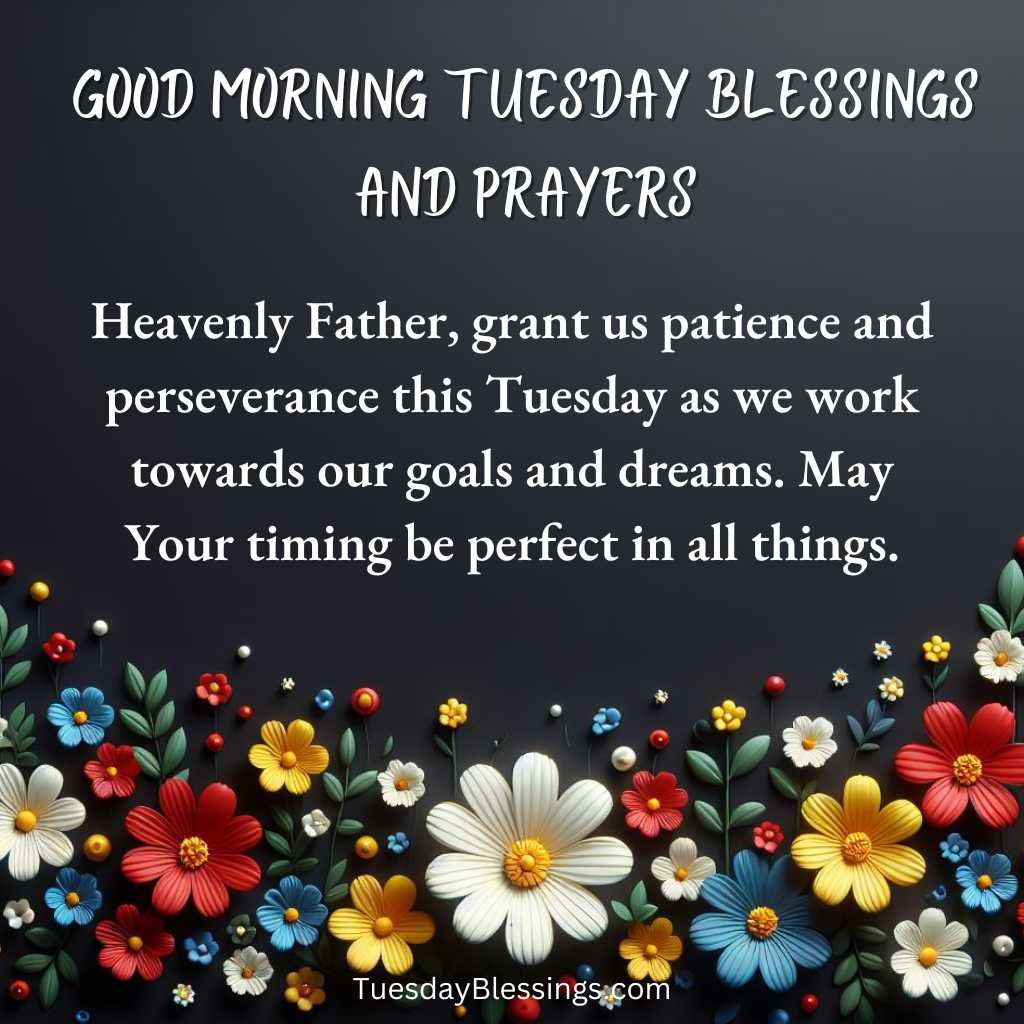 Heavenly Father, grant us patience and perseverance this Tuesday as we work towards our goals and dreams. May Your timing be perfect in all things.